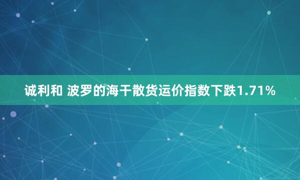 诚利和 波罗的海干散货运价指数下跌1.71%