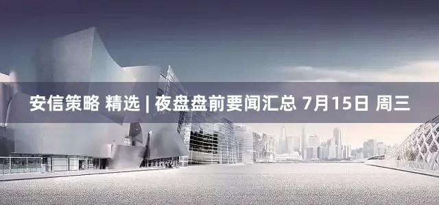 安信策略 精选 | 夜盘盘前要闻汇总 7月15日 周三