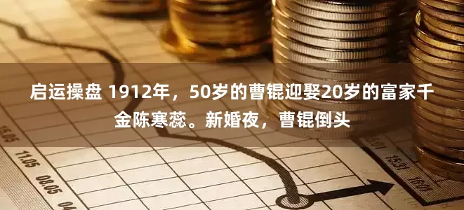 启运操盘 1912年，50岁的曹锟迎娶20岁的富家千金陈寒蕊。新婚夜，曹锟倒头