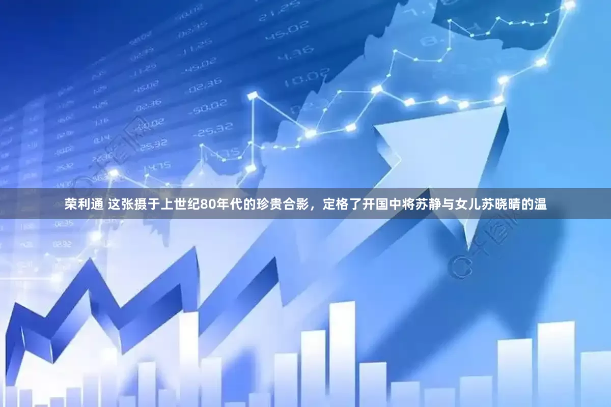 荣利通 这张摄于上世纪80年代的珍贵合影，定格了开国中将苏静与女儿苏晓晴的温
