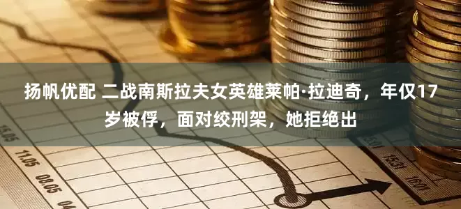 扬帆优配 二战南斯拉夫女英雄莱帕·拉迪奇，年仅17岁被俘，面对绞刑架，她拒绝出