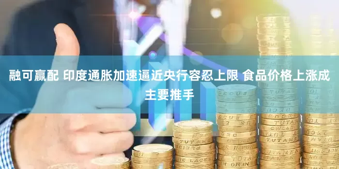 融可赢配 印度通胀加速逼近央行容忍上限 食品价格上涨成主要推手