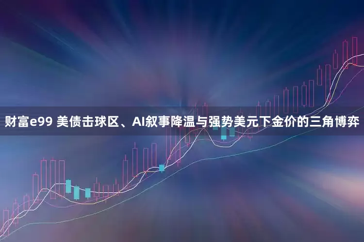 财富e99 美债击球区、AI叙事降温与强势美元下金价的三角博弈
